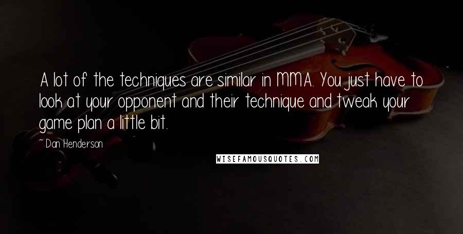 Dan Henderson Quotes: A lot of the techniques are similar in MMA. You just have to look at your opponent and their technique and tweak your game plan a little bit.