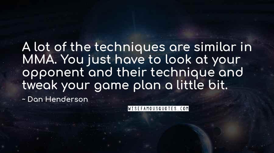 Dan Henderson Quotes: A lot of the techniques are similar in MMA. You just have to look at your opponent and their technique and tweak your game plan a little bit.