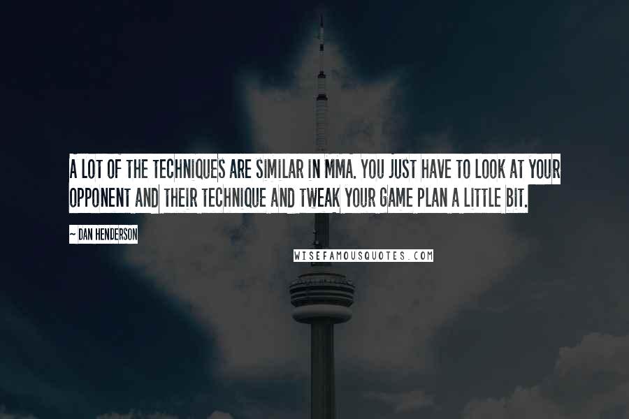 Dan Henderson Quotes: A lot of the techniques are similar in MMA. You just have to look at your opponent and their technique and tweak your game plan a little bit.