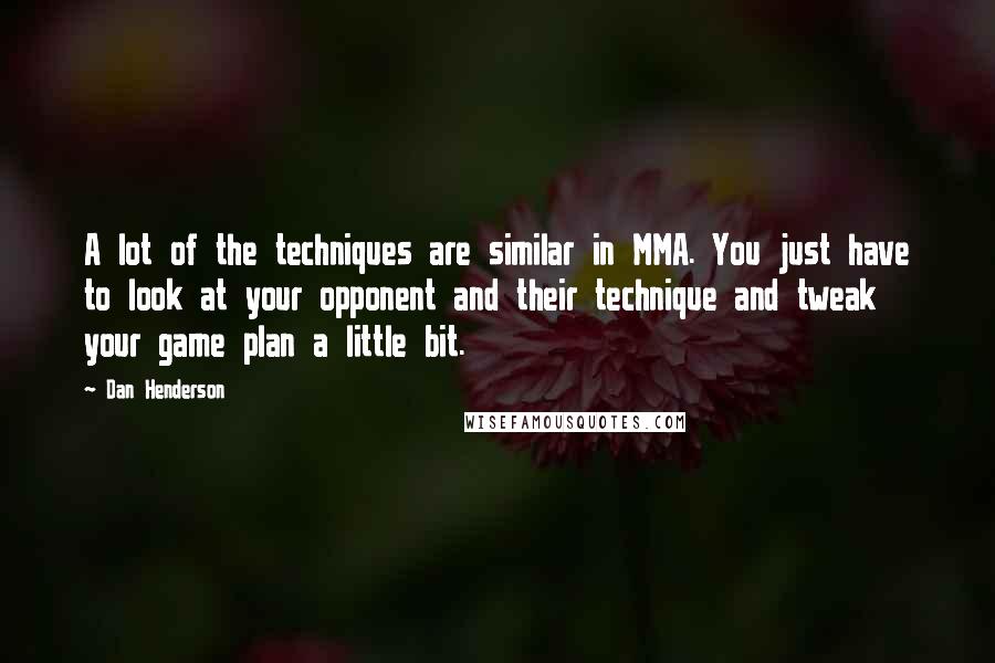 Dan Henderson Quotes: A lot of the techniques are similar in MMA. You just have to look at your opponent and their technique and tweak your game plan a little bit.