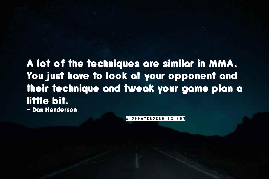 Dan Henderson Quotes: A lot of the techniques are similar in MMA. You just have to look at your opponent and their technique and tweak your game plan a little bit.