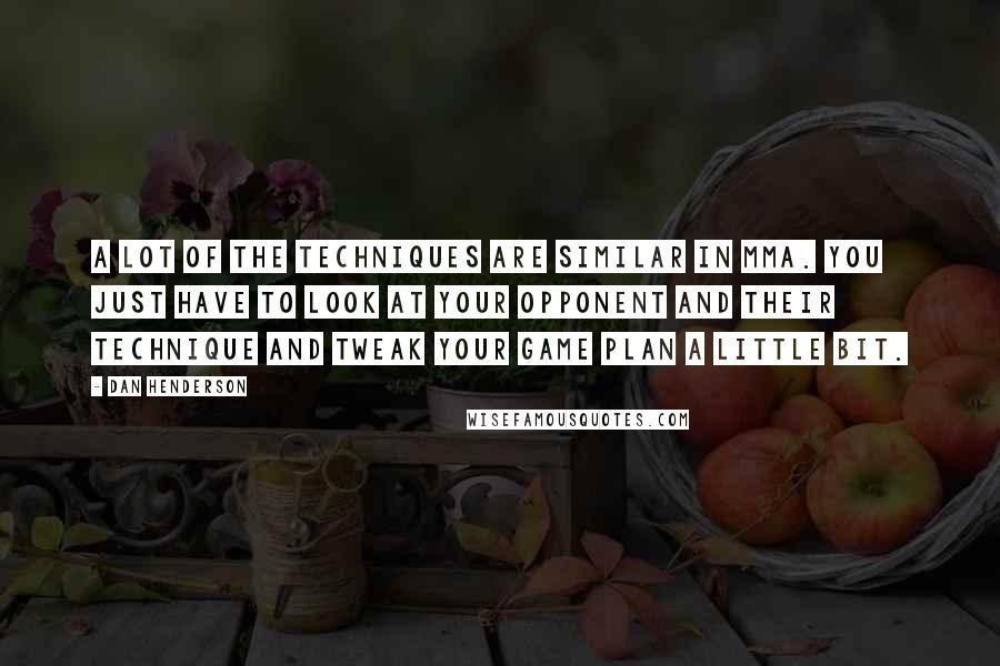 Dan Henderson Quotes: A lot of the techniques are similar in MMA. You just have to look at your opponent and their technique and tweak your game plan a little bit.