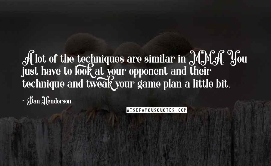 Dan Henderson Quotes: A lot of the techniques are similar in MMA. You just have to look at your opponent and their technique and tweak your game plan a little bit.