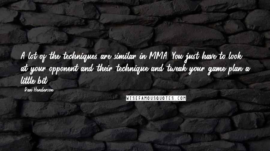 Dan Henderson Quotes: A lot of the techniques are similar in MMA. You just have to look at your opponent and their technique and tweak your game plan a little bit.