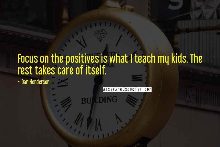 Dan Henderson Quotes: Focus on the positives is what I teach my kids. The rest takes care of itself.