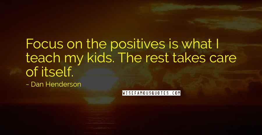 Dan Henderson Quotes: Focus on the positives is what I teach my kids. The rest takes care of itself.