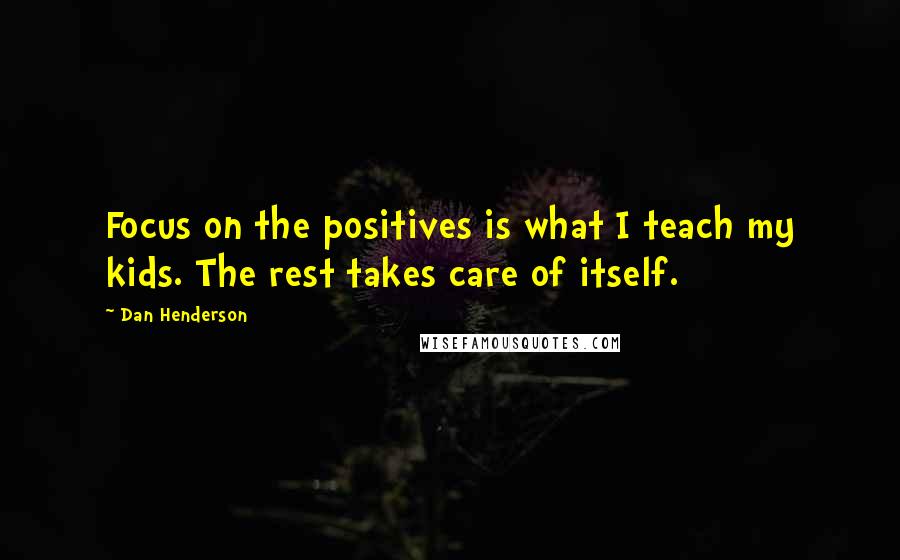 Dan Henderson Quotes: Focus on the positives is what I teach my kids. The rest takes care of itself.