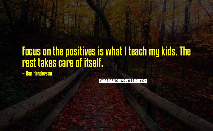 Dan Henderson Quotes: Focus on the positives is what I teach my kids. The rest takes care of itself.