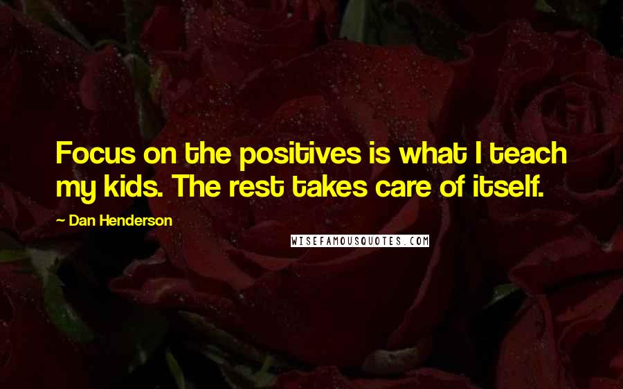 Dan Henderson Quotes: Focus on the positives is what I teach my kids. The rest takes care of itself.