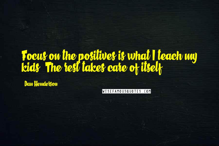 Dan Henderson Quotes: Focus on the positives is what I teach my kids. The rest takes care of itself.