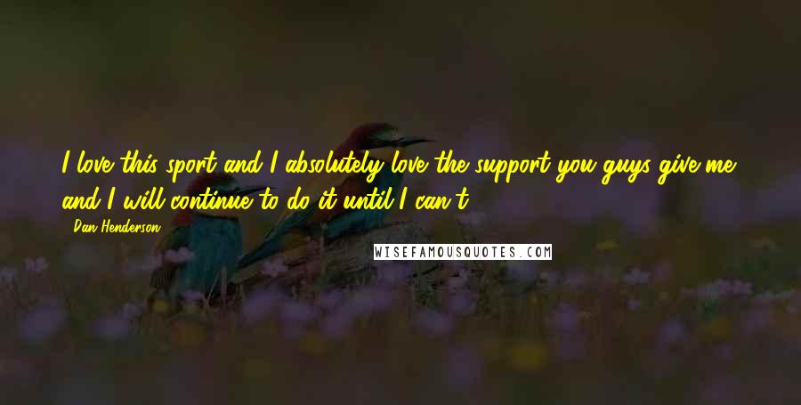 Dan Henderson Quotes: I love this sport and I absolutely love the support you guys give me; and I will continue to do it until I can't.