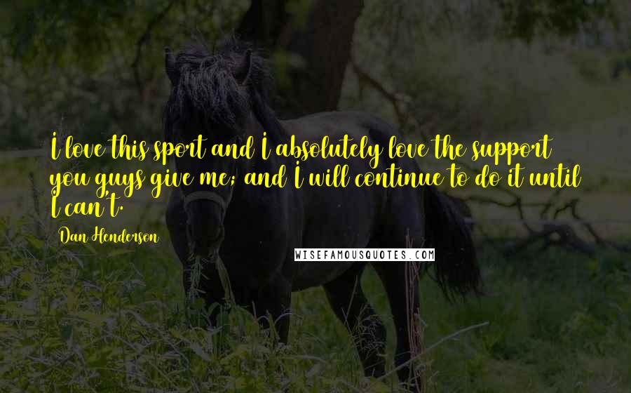 Dan Henderson Quotes: I love this sport and I absolutely love the support you guys give me; and I will continue to do it until I can't.