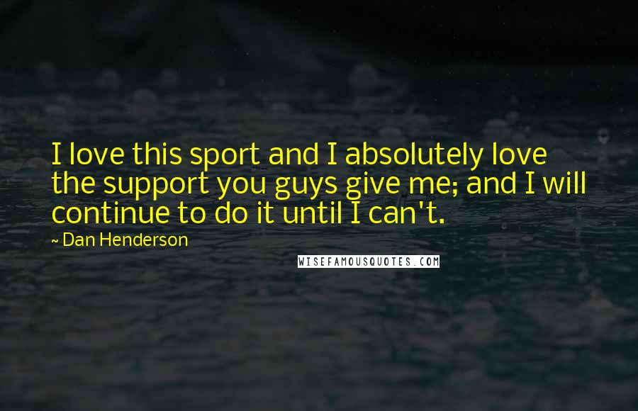 Dan Henderson Quotes: I love this sport and I absolutely love the support you guys give me; and I will continue to do it until I can't.