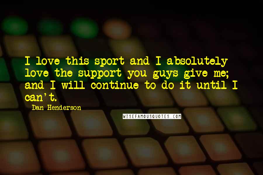 Dan Henderson Quotes: I love this sport and I absolutely love the support you guys give me; and I will continue to do it until I can't.