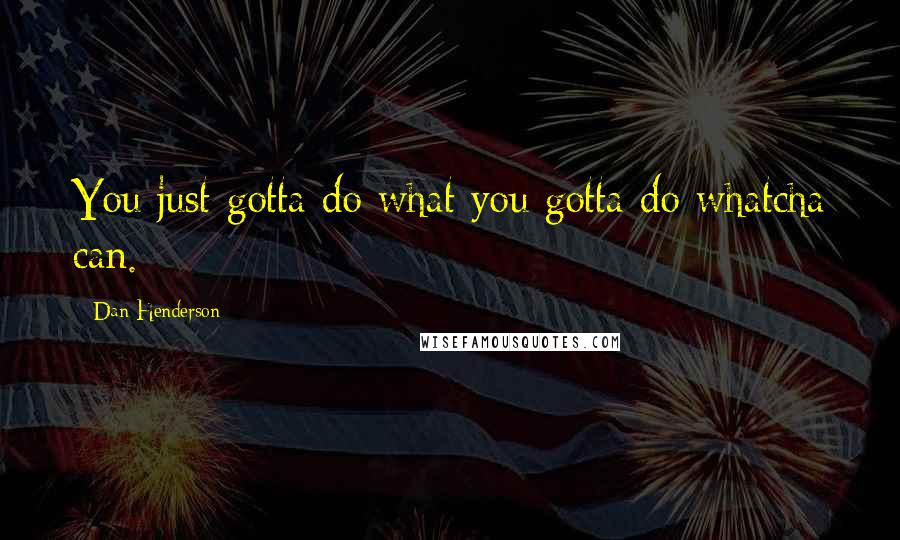 Dan Henderson Quotes: You just gotta do what you gotta do whatcha can.