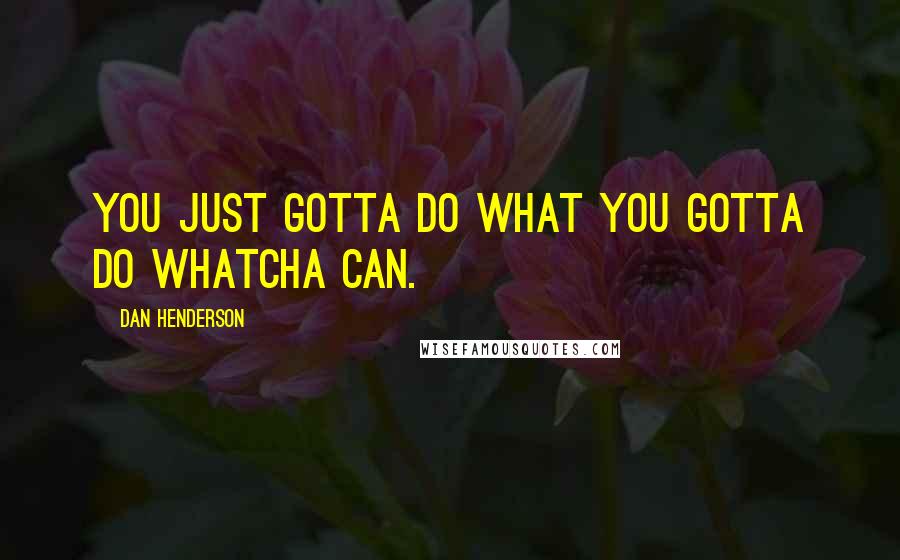 Dan Henderson Quotes: You just gotta do what you gotta do whatcha can.