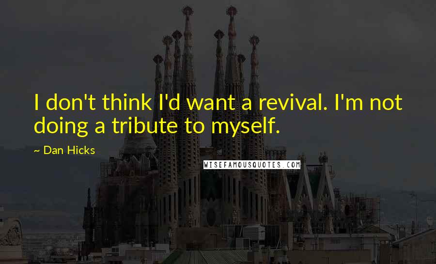 Dan Hicks Quotes: I don't think I'd want a revival. I'm not doing a tribute to myself.