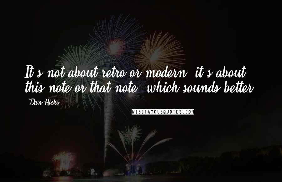 Dan Hicks Quotes: It's not about retro or modern, it's about this note or that note, which sounds better?