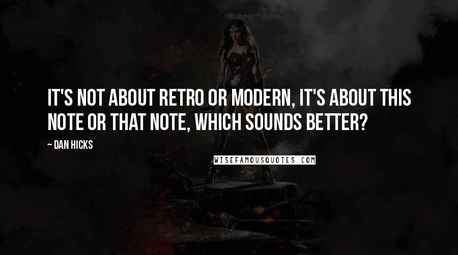 Dan Hicks Quotes: It's not about retro or modern, it's about this note or that note, which sounds better?