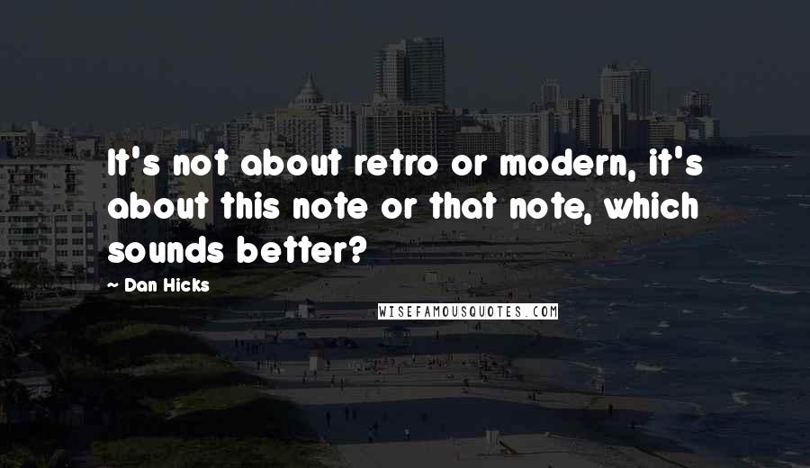 Dan Hicks Quotes: It's not about retro or modern, it's about this note or that note, which sounds better?