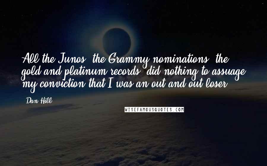 Dan Hill Quotes: All the Junos, the Grammy nominations, the gold and platinum records, did nothing to assuage my conviction that I was an out-and-out loser.