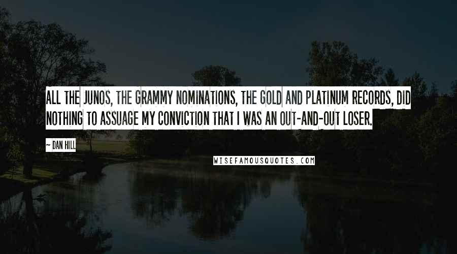 Dan Hill Quotes: All the Junos, the Grammy nominations, the gold and platinum records, did nothing to assuage my conviction that I was an out-and-out loser.