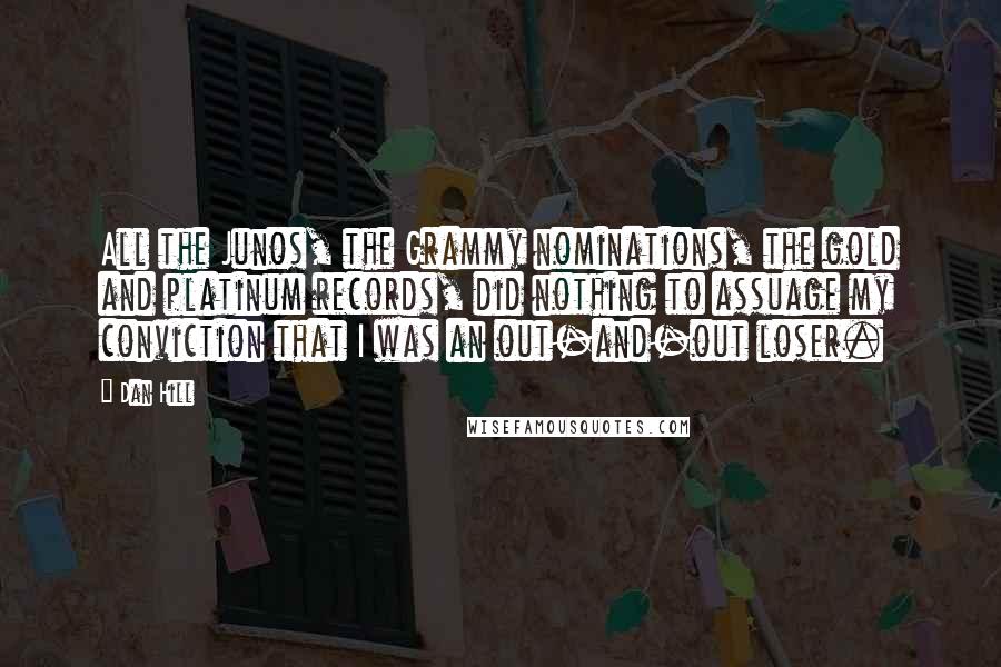 Dan Hill Quotes: All the Junos, the Grammy nominations, the gold and platinum records, did nothing to assuage my conviction that I was an out-and-out loser.