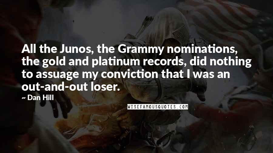 Dan Hill Quotes: All the Junos, the Grammy nominations, the gold and platinum records, did nothing to assuage my conviction that I was an out-and-out loser.