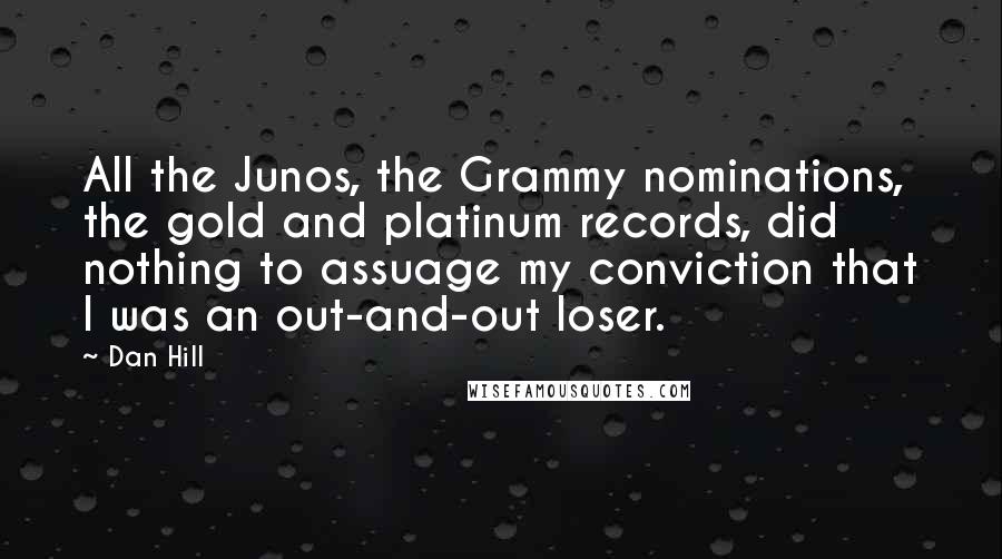 Dan Hill Quotes: All the Junos, the Grammy nominations, the gold and platinum records, did nothing to assuage my conviction that I was an out-and-out loser.