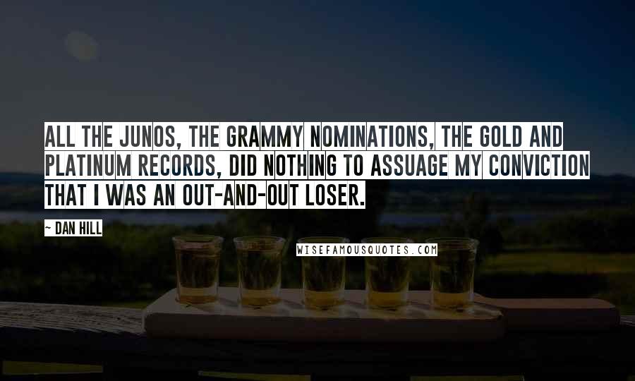 Dan Hill Quotes: All the Junos, the Grammy nominations, the gold and platinum records, did nothing to assuage my conviction that I was an out-and-out loser.