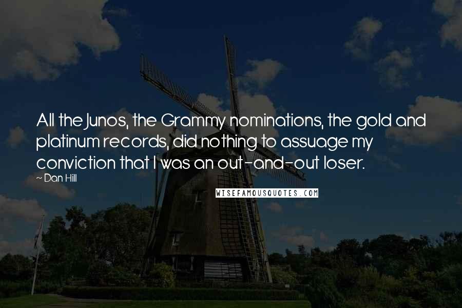 Dan Hill Quotes: All the Junos, the Grammy nominations, the gold and platinum records, did nothing to assuage my conviction that I was an out-and-out loser.