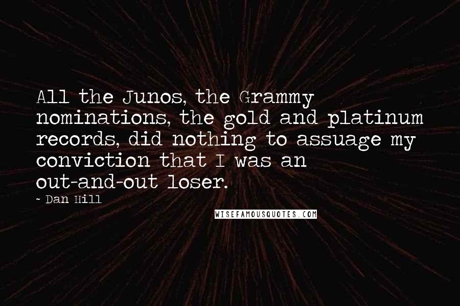 Dan Hill Quotes: All the Junos, the Grammy nominations, the gold and platinum records, did nothing to assuage my conviction that I was an out-and-out loser.