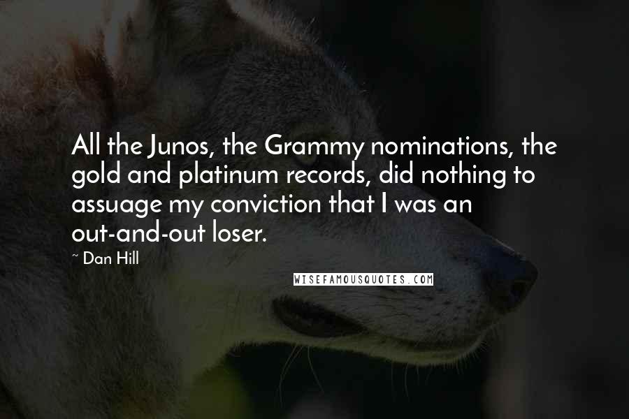 Dan Hill Quotes: All the Junos, the Grammy nominations, the gold and platinum records, did nothing to assuage my conviction that I was an out-and-out loser.