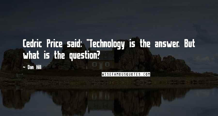 Dan Hill Quotes: Cedric Price said: "Technology is the answer. But what is the question?