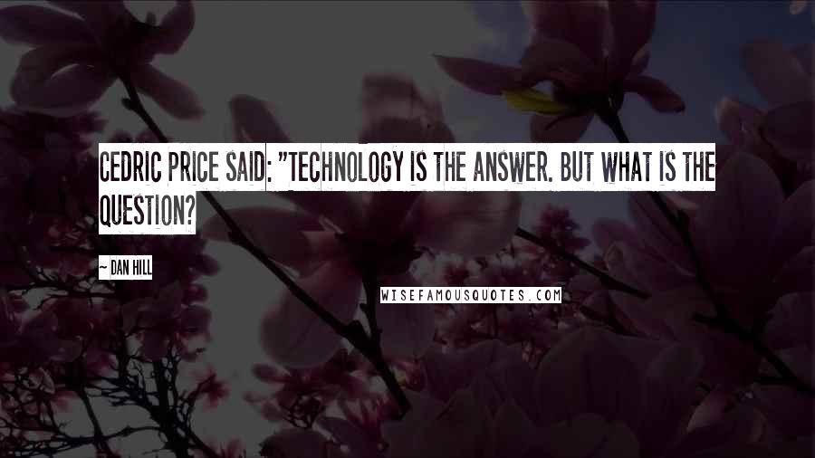 Dan Hill Quotes: Cedric Price said: "Technology is the answer. But what is the question?