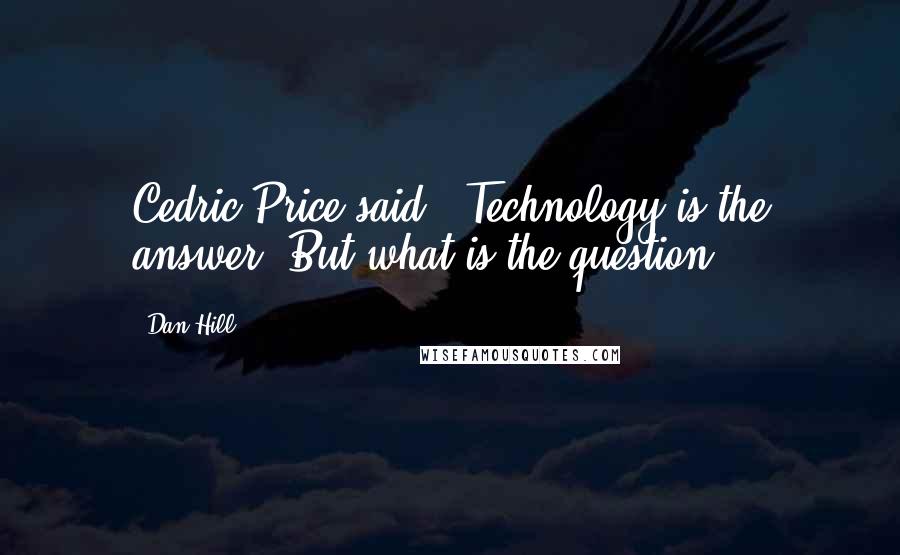 Dan Hill Quotes: Cedric Price said: "Technology is the answer. But what is the question?