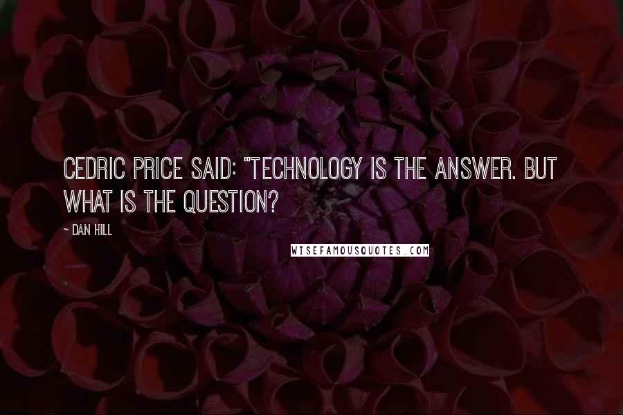 Dan Hill Quotes: Cedric Price said: "Technology is the answer. But what is the question?