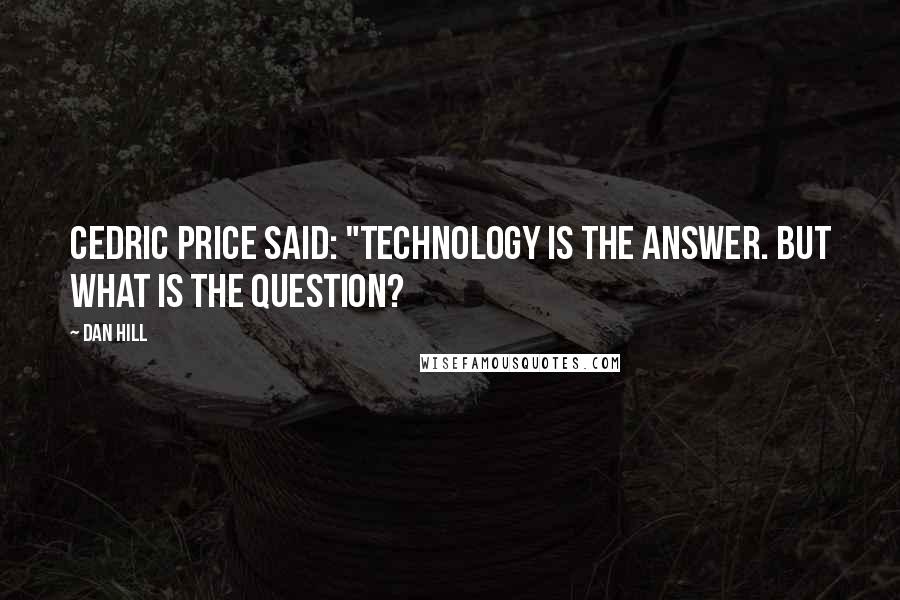 Dan Hill Quotes: Cedric Price said: "Technology is the answer. But what is the question?