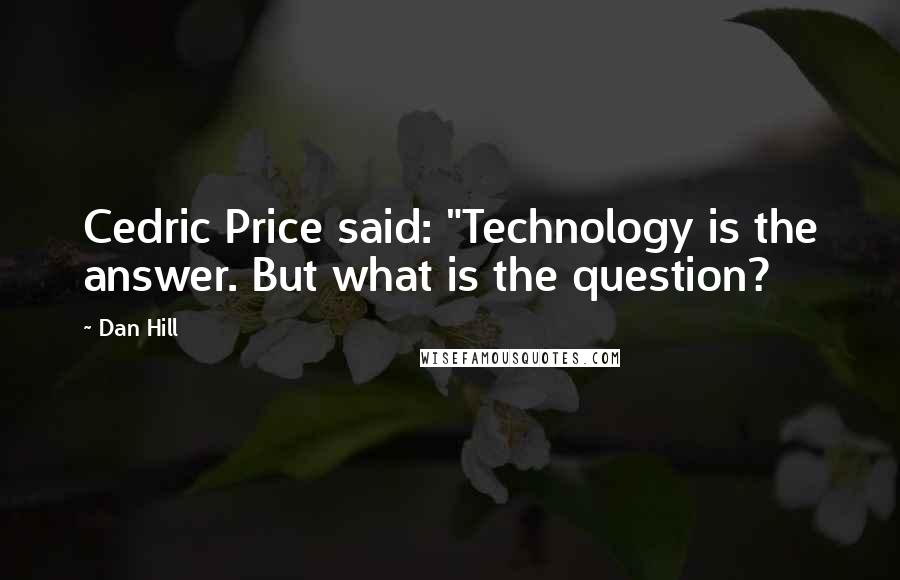 Dan Hill Quotes: Cedric Price said: "Technology is the answer. But what is the question?