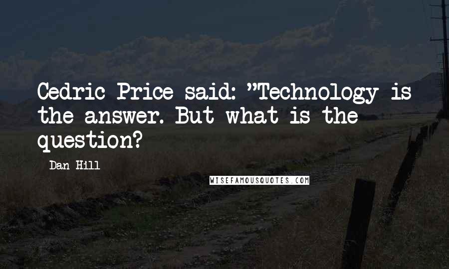 Dan Hill Quotes: Cedric Price said: "Technology is the answer. But what is the question?