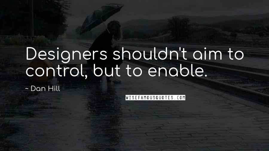 Dan Hill Quotes: Designers shouldn't aim to control, but to enable.