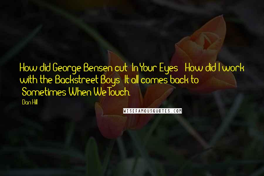 Dan Hill Quotes: How did George Bensen cut 'In Your Eyes?' How did I work with the Backstreet Boys? It all comes back to 'Sometimes When We Touch.'