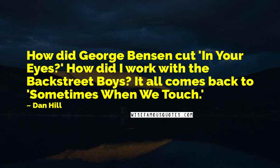 Dan Hill Quotes: How did George Bensen cut 'In Your Eyes?' How did I work with the Backstreet Boys? It all comes back to 'Sometimes When We Touch.'