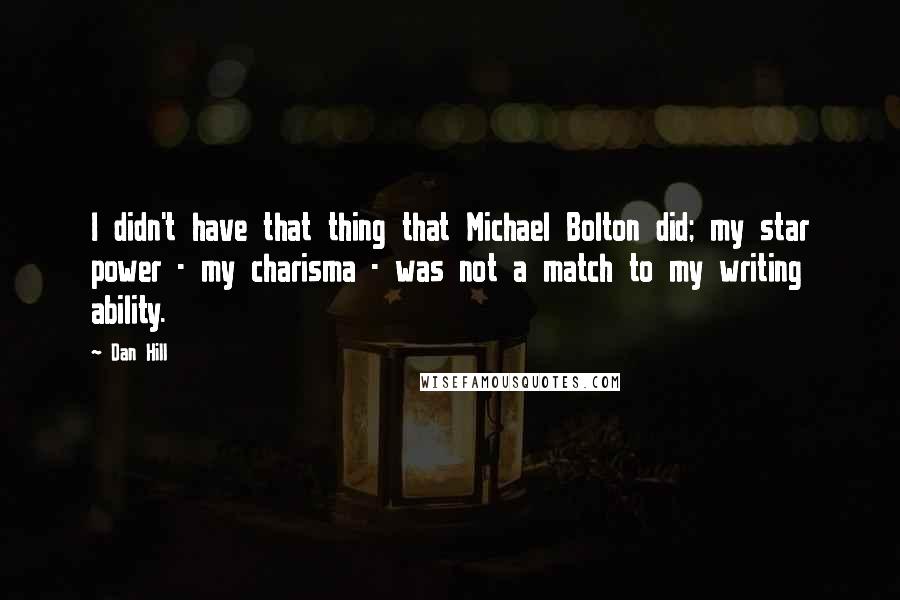 Dan Hill Quotes: I didn't have that thing that Michael Bolton did; my star power - my charisma - was not a match to my writing ability.