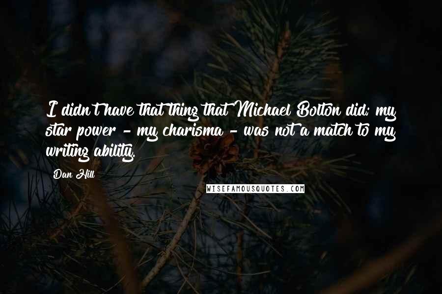 Dan Hill Quotes: I didn't have that thing that Michael Bolton did; my star power - my charisma - was not a match to my writing ability.