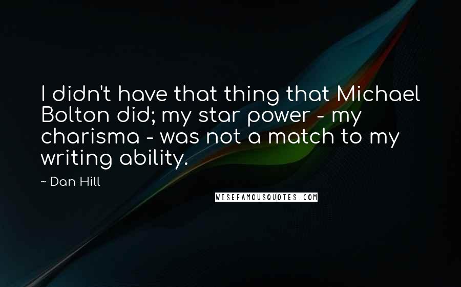 Dan Hill Quotes: I didn't have that thing that Michael Bolton did; my star power - my charisma - was not a match to my writing ability.