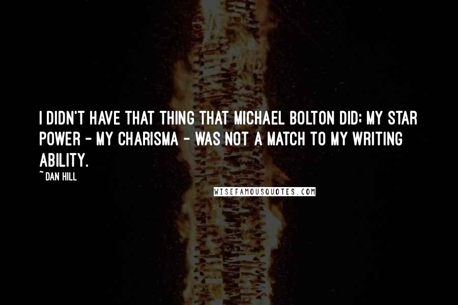 Dan Hill Quotes: I didn't have that thing that Michael Bolton did; my star power - my charisma - was not a match to my writing ability.