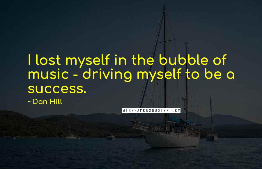 Dan Hill Quotes: I lost myself in the bubble of music - driving myself to be a success.