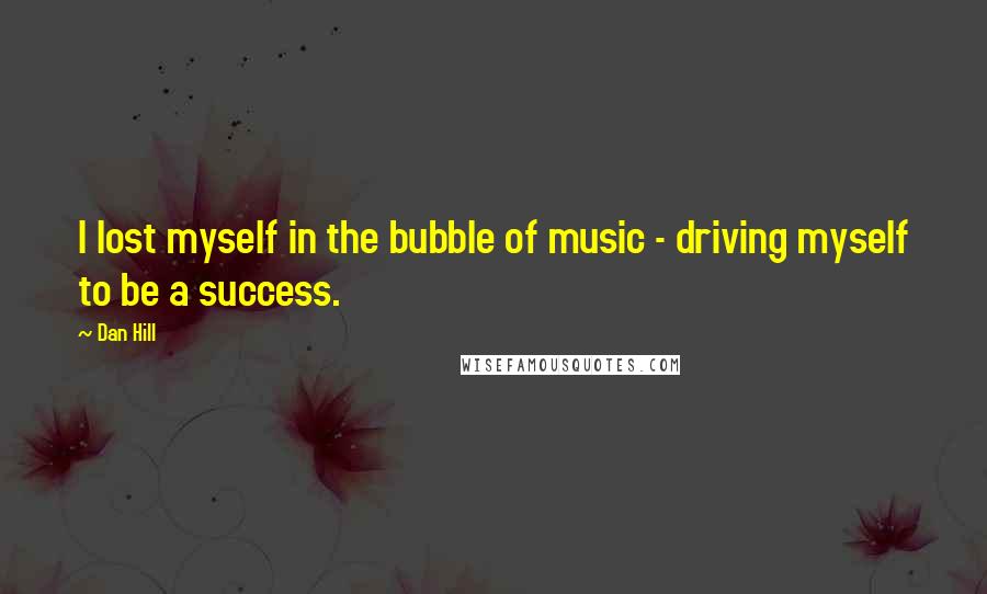 Dan Hill Quotes: I lost myself in the bubble of music - driving myself to be a success.