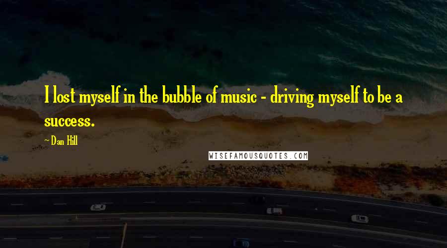 Dan Hill Quotes: I lost myself in the bubble of music - driving myself to be a success.